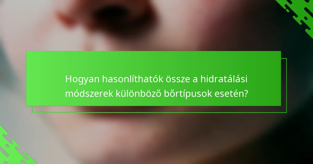 Hogyan hasonlíthatók össze a hidratálási módszerek különböző bőrtípusok esetén?