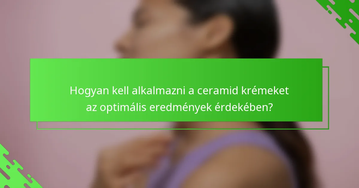 Hogyan kell alkalmazni a ceramid krémeket az optimális eredmények érdekében?