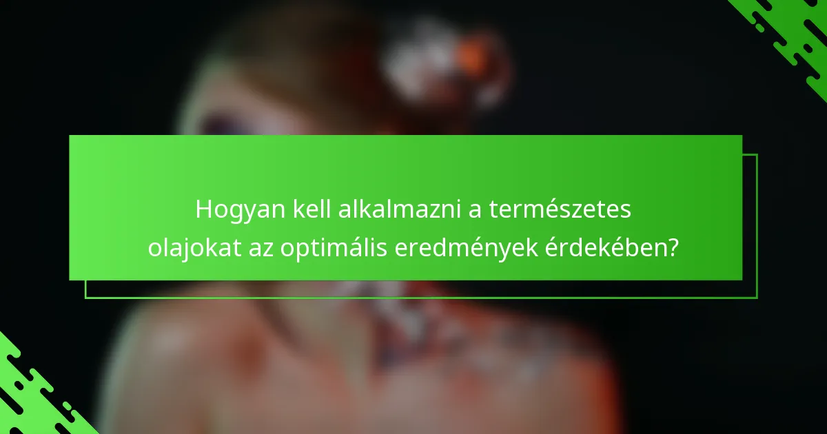 Hogyan kell alkalmazni a természetes olajokat az optimális eredmények érdekében?