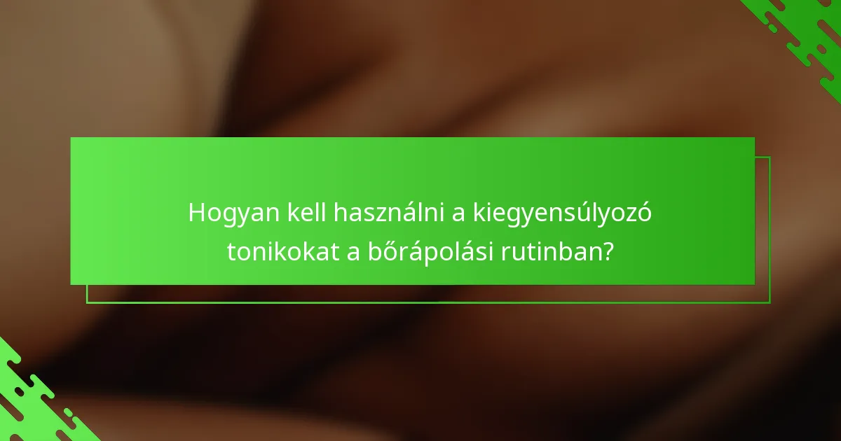 Hogyan kell használni a kiegyensúlyozó tonikokat a bőrápolási rutinban?