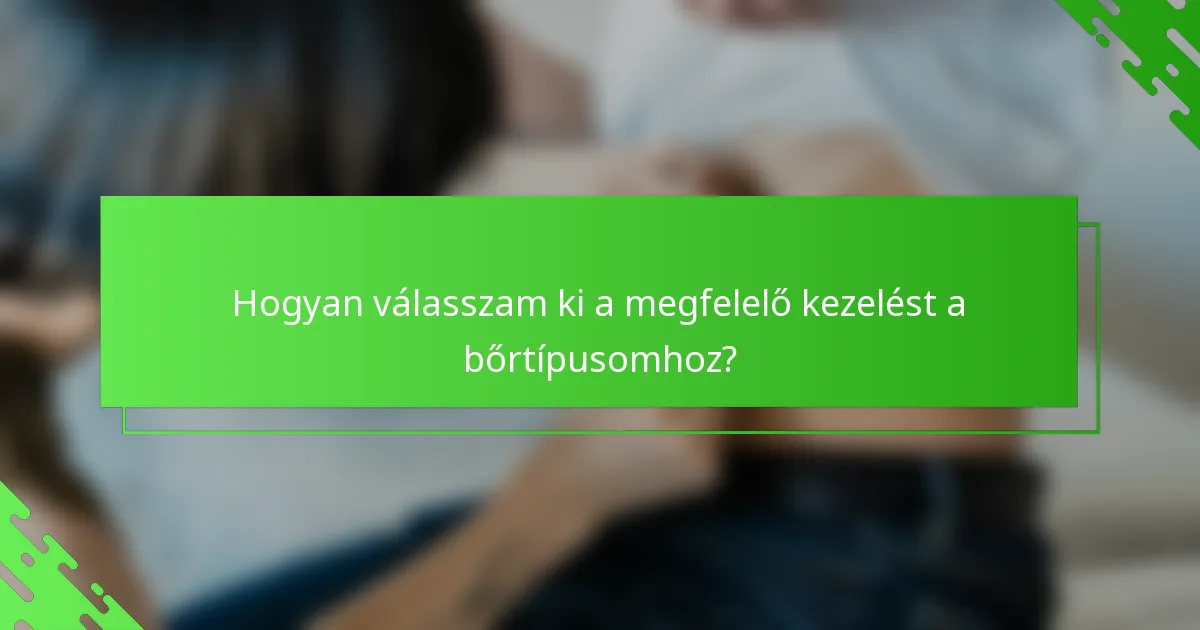 Hogyan válasszam ki a megfelelő kezelést a bőrtípusomhoz?