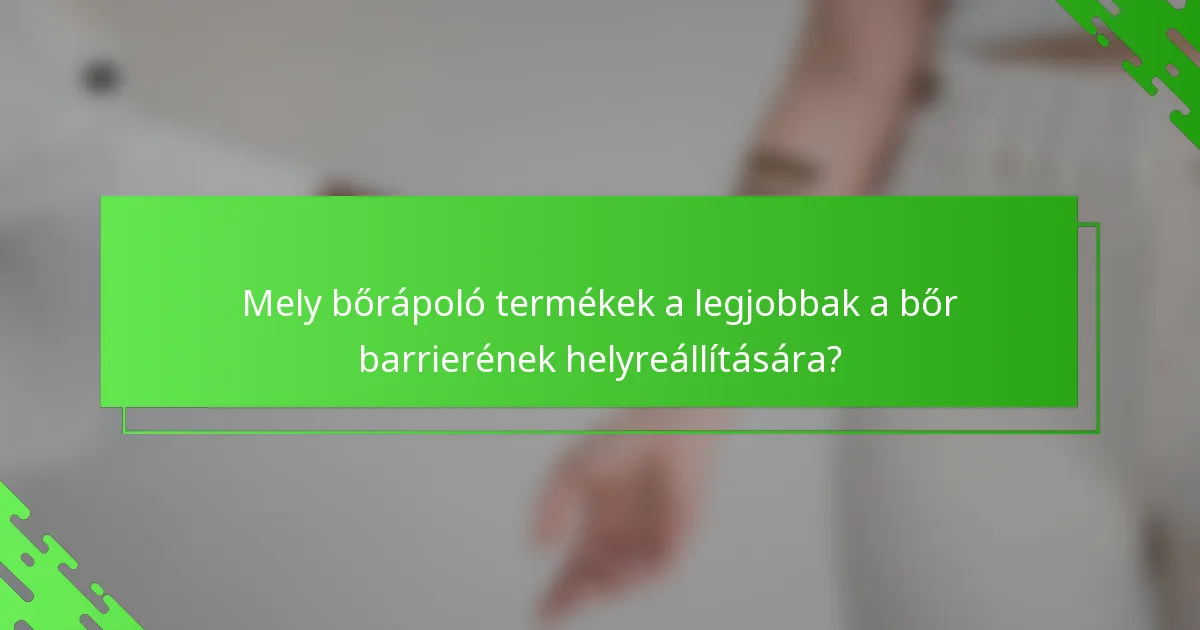 Mely bőrápoló termékek a legjobbak a bőr barrierének helyreállítására?
