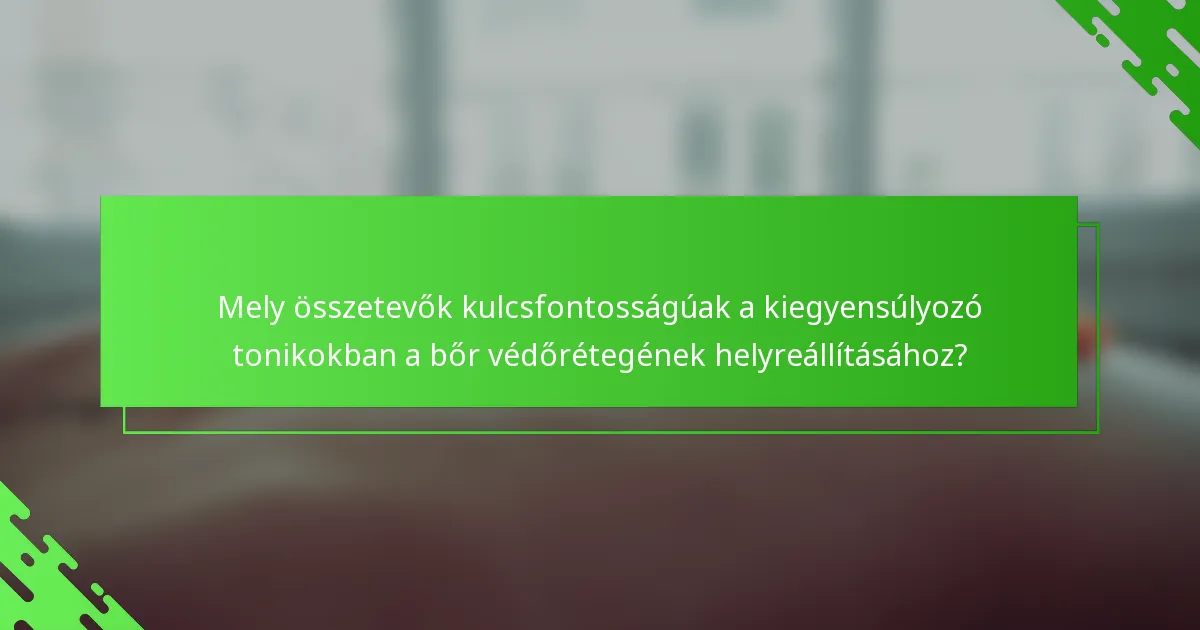 Mely összetevők kulcsfontosságúak a kiegyensúlyozó tonikokban a bőr védőrétegének helyreállításához?