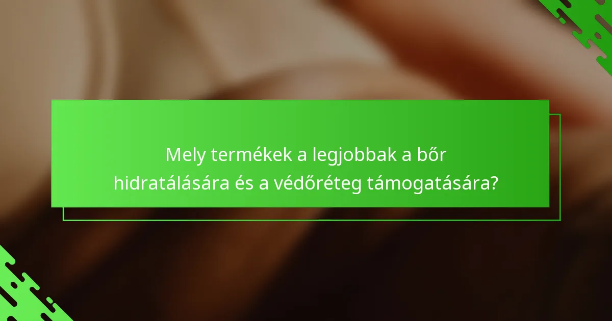 Mely termékek a legjobbak a bőr hidratálására és a védőréteg támogatására?