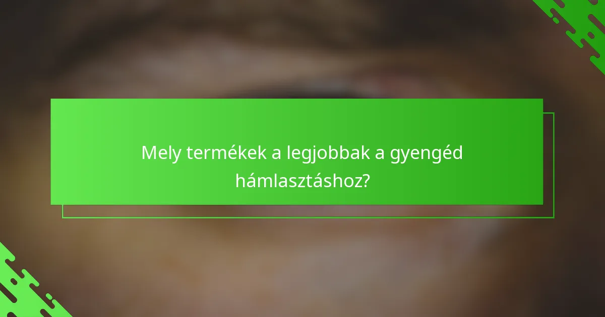 Mely termékek a legjobbak a gyengéd hámlasztáshoz?