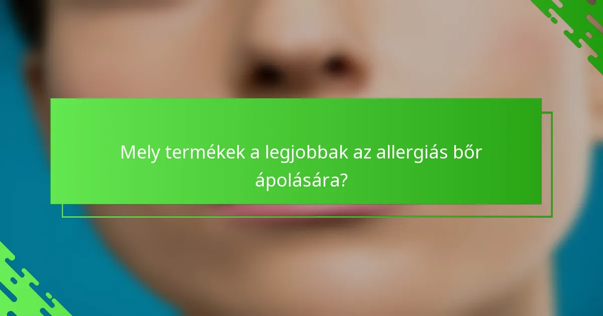 Mely termékek a legjobbak az allergiás bőr ápolására?