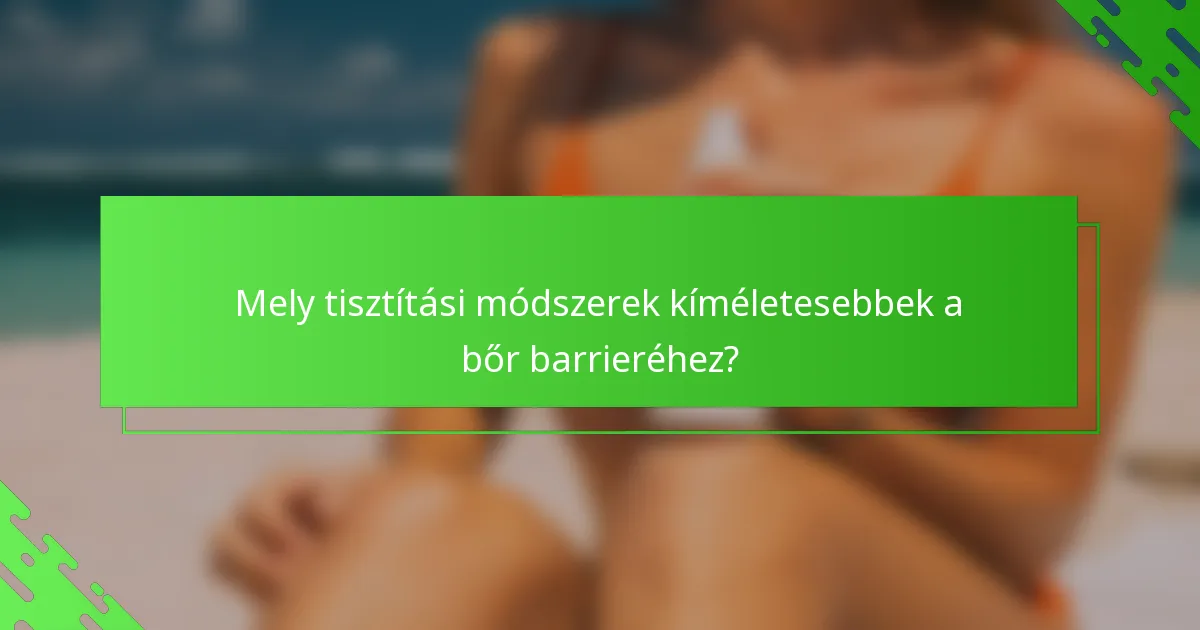 Mely tisztítási módszerek kíméletesebbek a bőr barrieréhez?