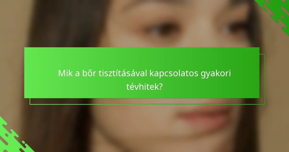 Mik a bőr tisztításával kapcsolatos gyakori tévhitek?