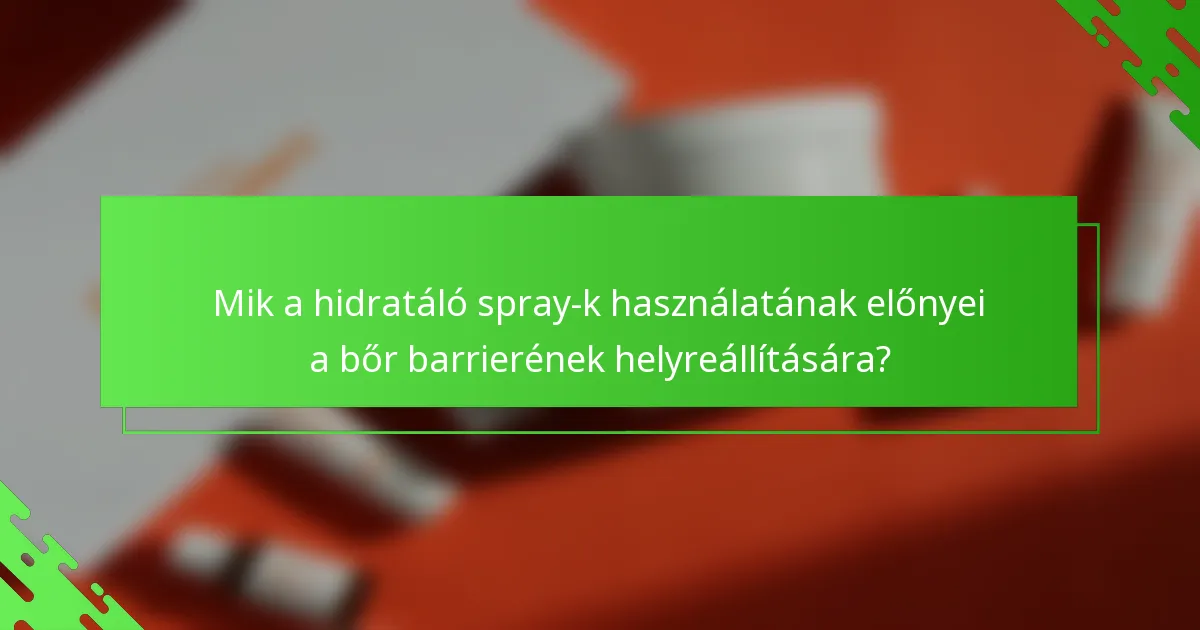 Mik a hidratáló spray-k használatának előnyei a bőr barrierének helyreállítására?