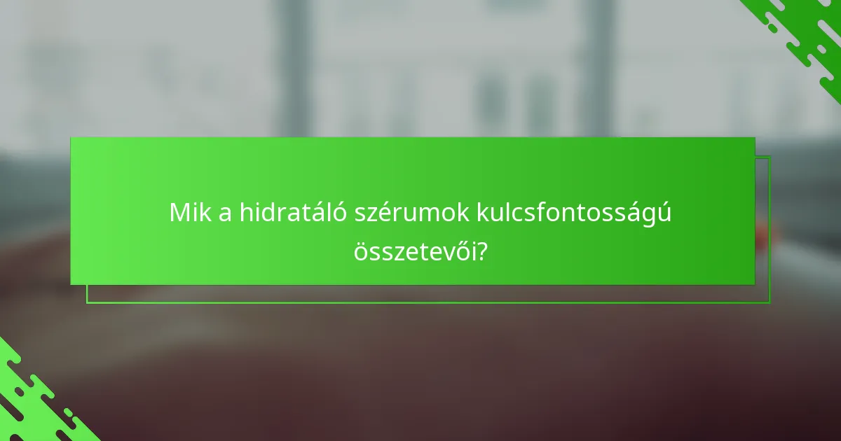 Mik a hidratáló szérumok kulcsfontosságú összetevői?