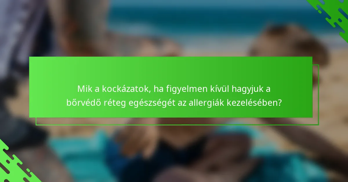 Mik a kockázatok, ha figyelmen kívül hagyjuk a bőrvédő réteg egészségét az allergiák kezelésében?