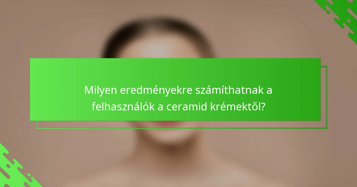 Milyen eredményekre számíthatnak a felhasználók a ceramid krémektől?